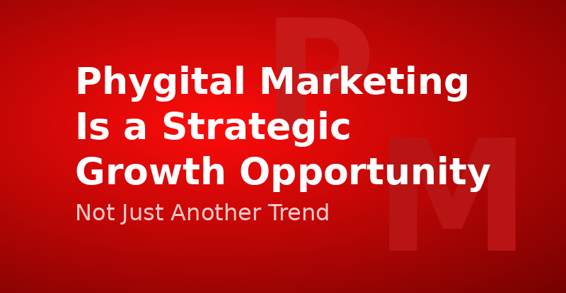 Phygital Marketing Is a Strategic Growth Opportunity, Not Just Another Trend